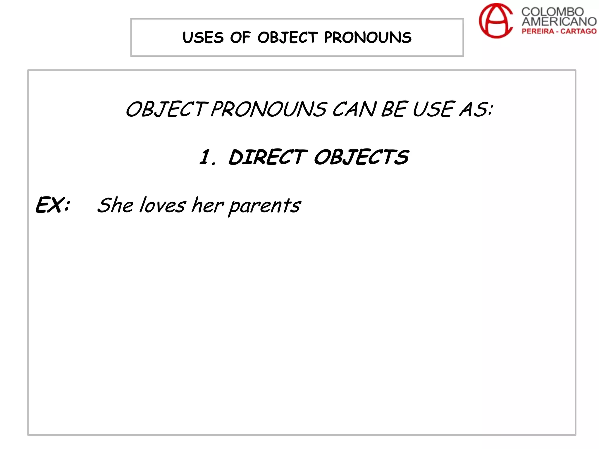 USES OF OBJECT PRONOUNS



        OBJECT PRONOUNS CAN BE USE AS:

                1. DIRECT OBJECTS

EX:   She loves her parents
 