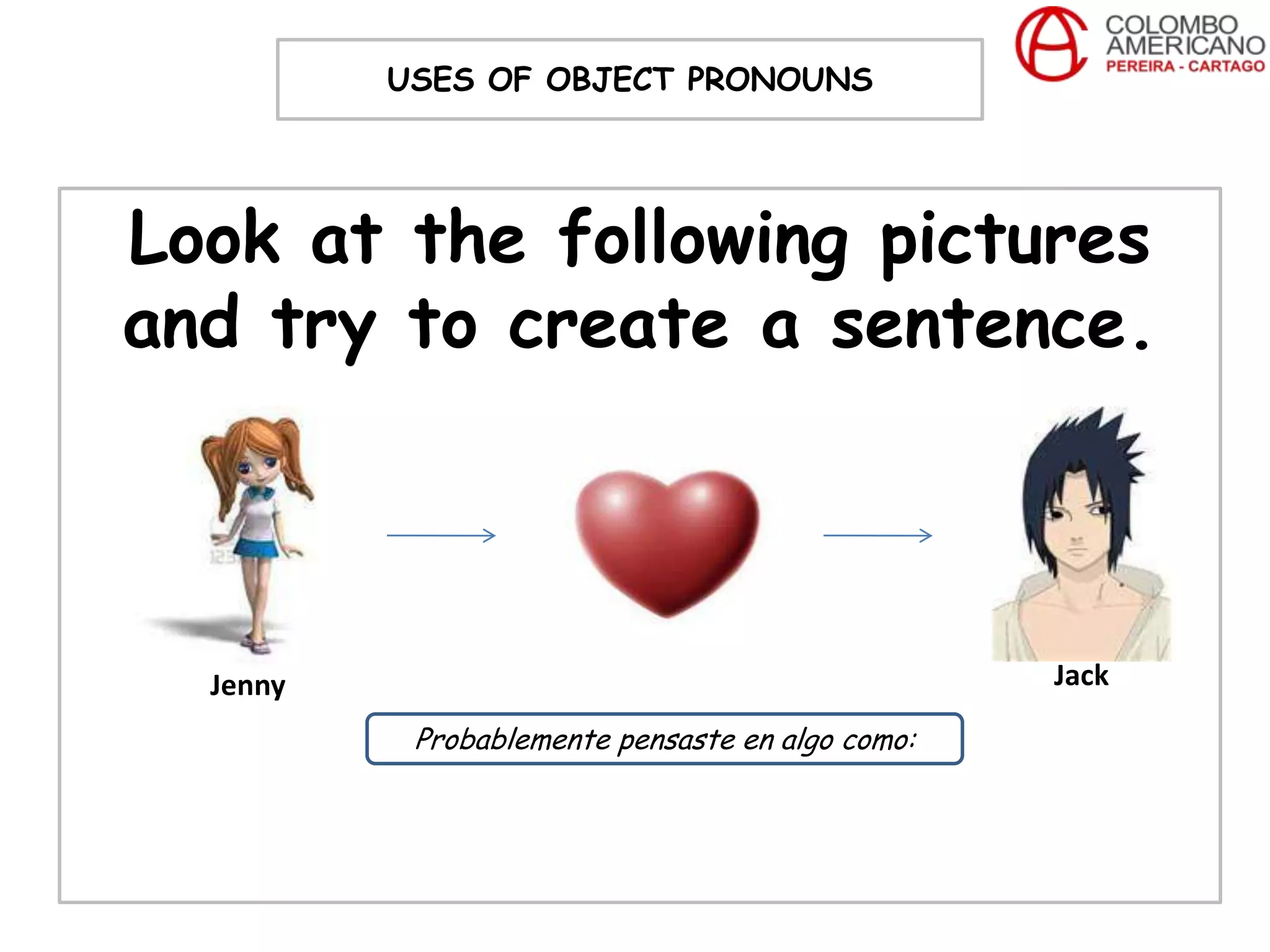 USES OF OBJECT PRONOUNS




Look at the following pictures
and try to create a sentence.



  Jenny                                           Jack

           Probablemente pensaste en algo como:
 