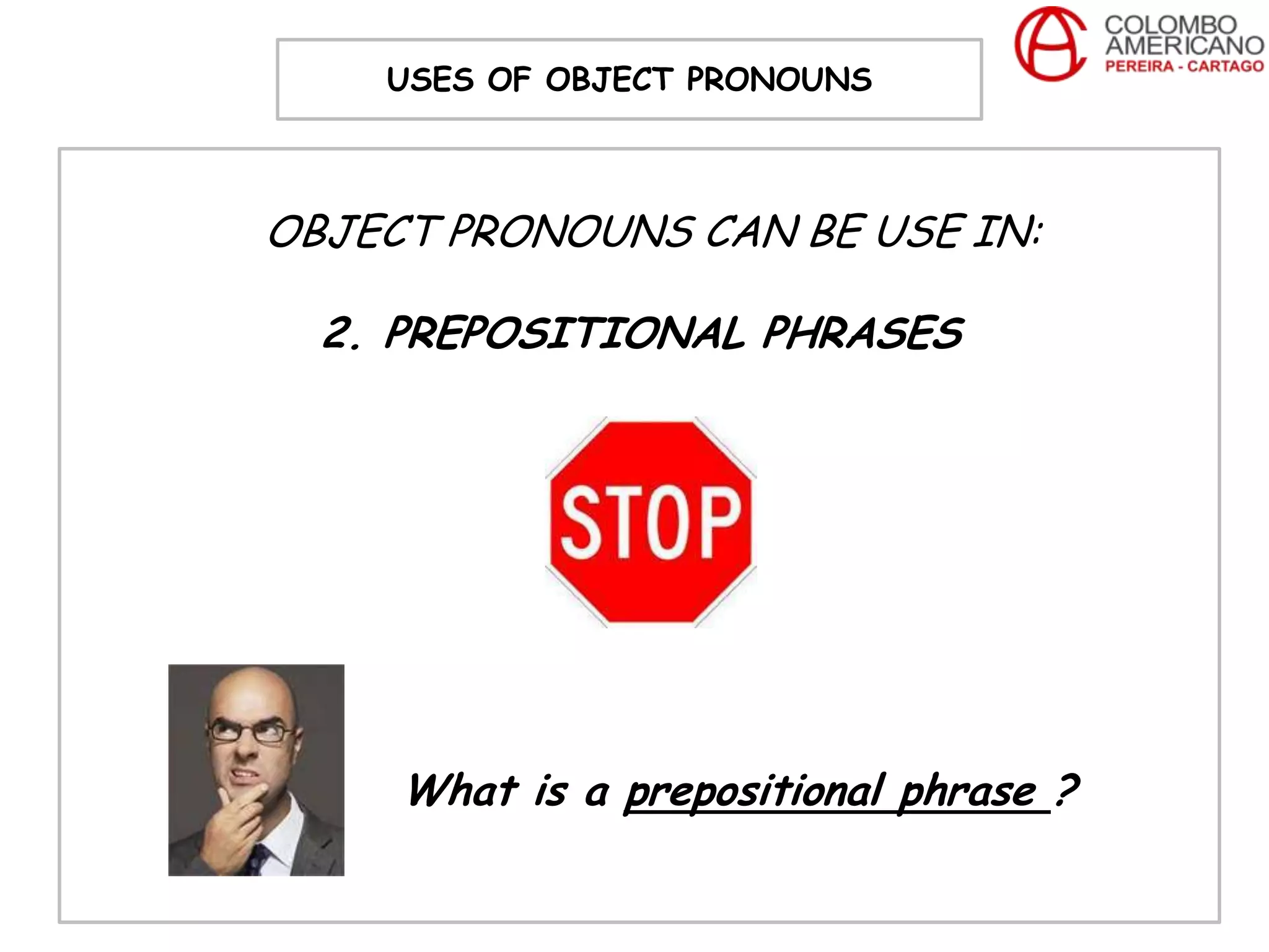 USES OF OBJECT PRONOUNS



OBJECT PRONOUNS CAN BE USE IN:

  2. PREPOSITIONAL PHRASES




     What is a prepositional phrase ?
 