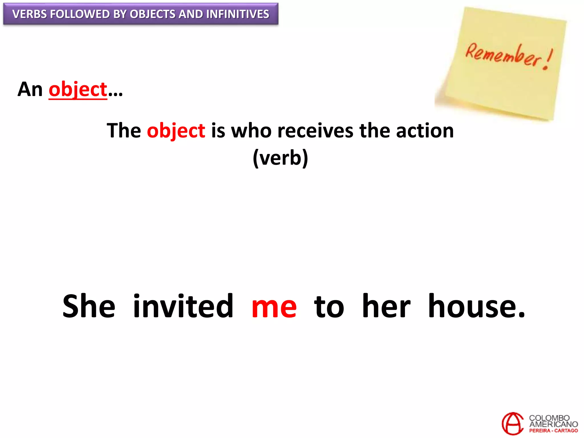 VERBS FOLLOWED BY OBJECTS AND INFINITIVES
An object…
The object is who receives the action
(verb)
She invited me to her house.
 