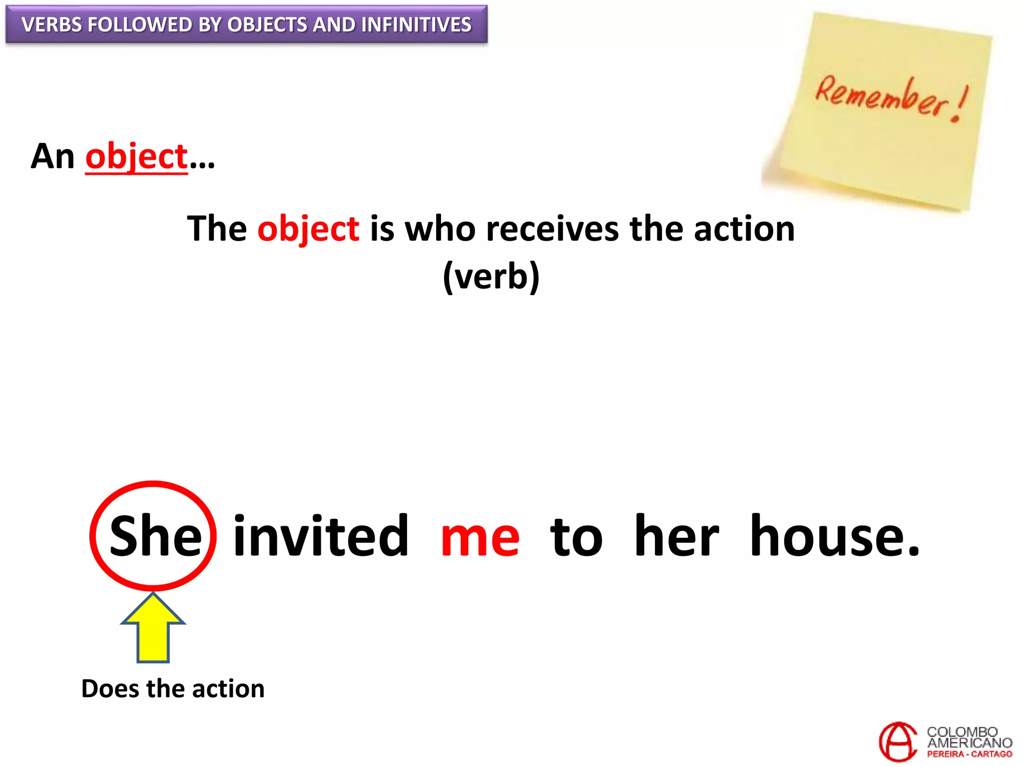VERBS FOLLOWED BY OBJECTS AND INFINITIVES
An object…
The object is who receives the action
(verb)
She invited me to her house.
Does the action
 