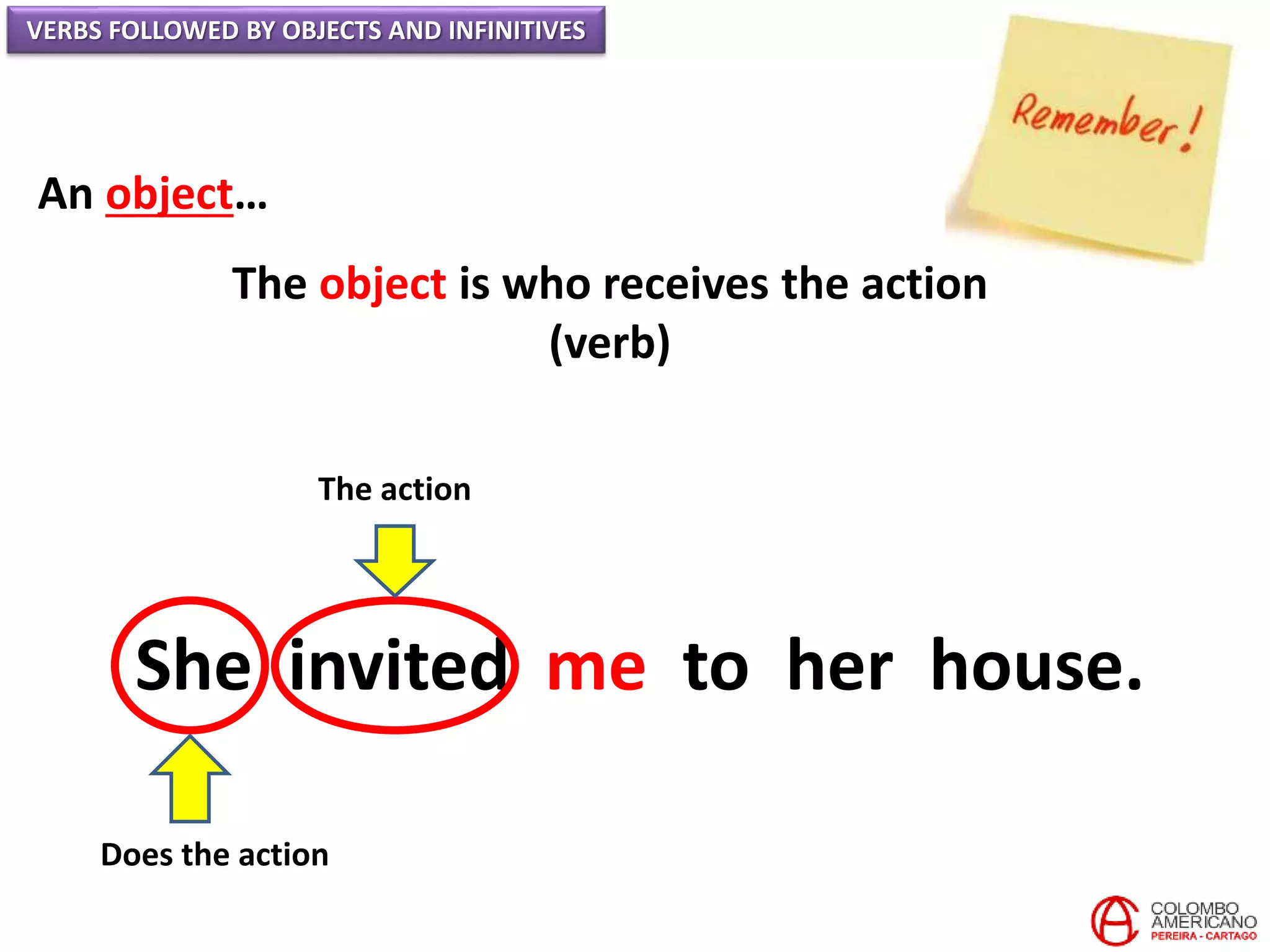 VERBS FOLLOWED BY OBJECTS AND INFINITIVES
An object…
The object is who receives the action
(verb)
She invited me to her house.
Does the action
The action
 