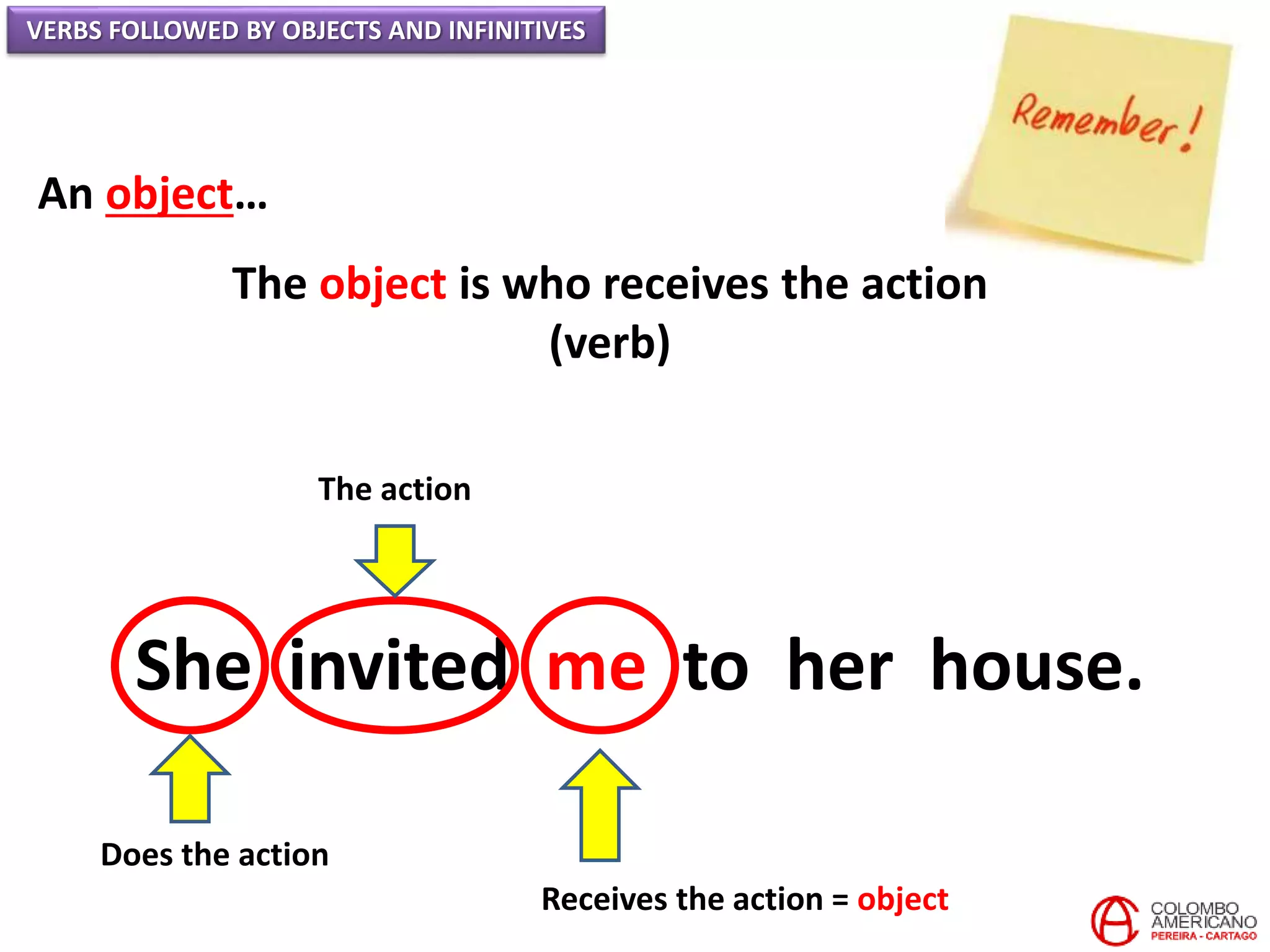 VERBS FOLLOWED BY OBJECTS AND INFINITIVES
An object…
The object is who receives the action
(verb)
She invited me to her house.
Does the action
The action
Receives the action = object
 