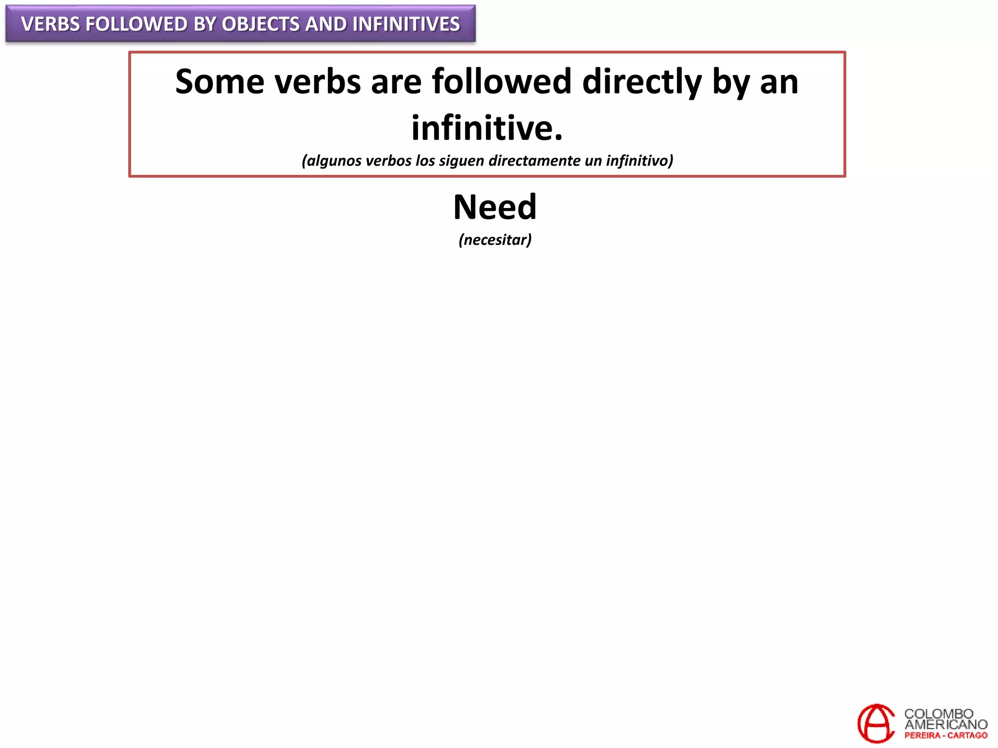 VERBS FOLLOWED BY OBJECTS AND INFINITIVES
Some verbs are followed directly by an
infinitive.
(algunos verbos los siguen directamente un infinitivo)
Need
(necesitar)
 
