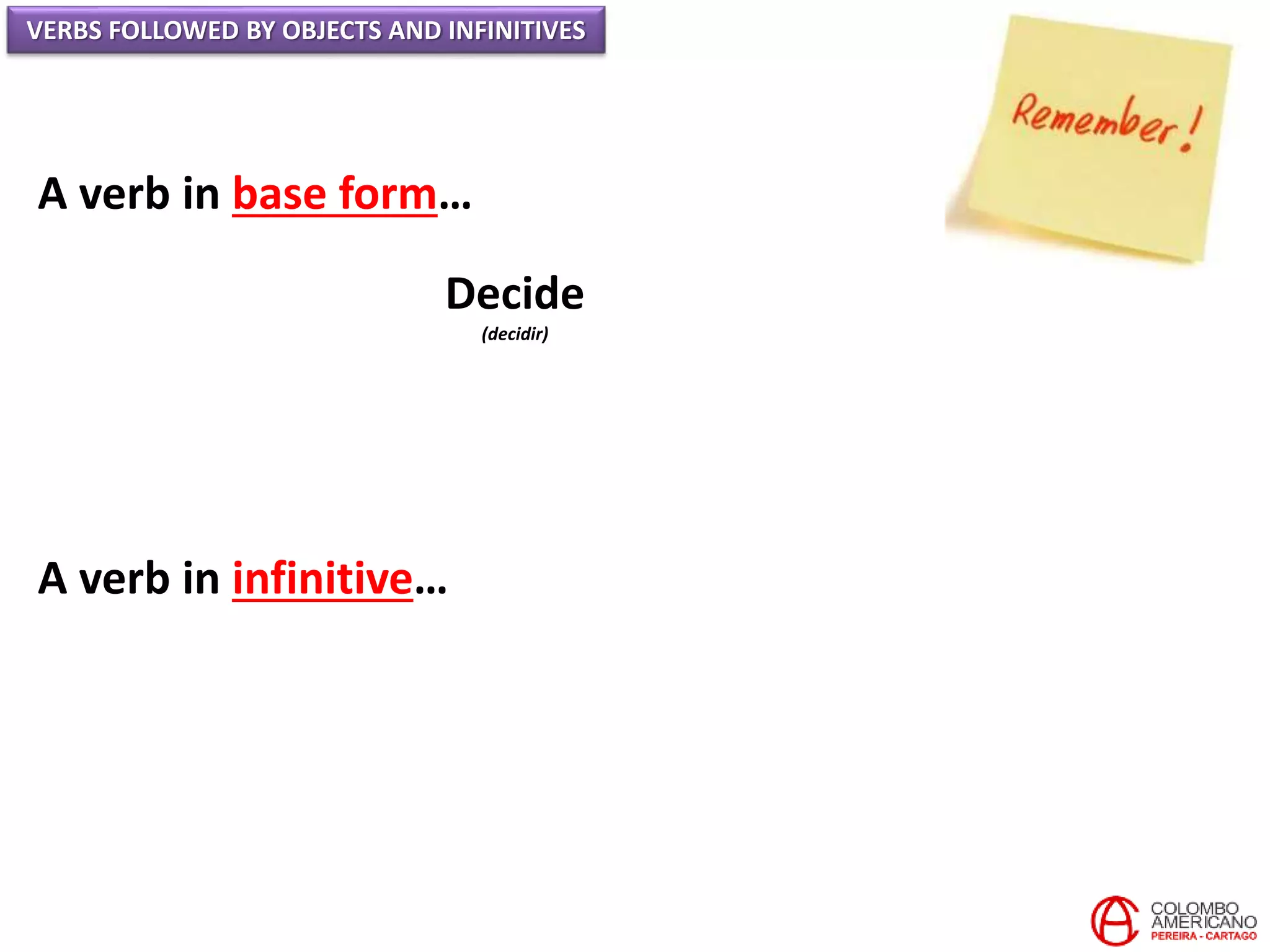 VERBS FOLLOWED BY OBJECTS AND INFINITIVES
A verb in base form…
Decide
(decidir)
A verb in infinitive…
 