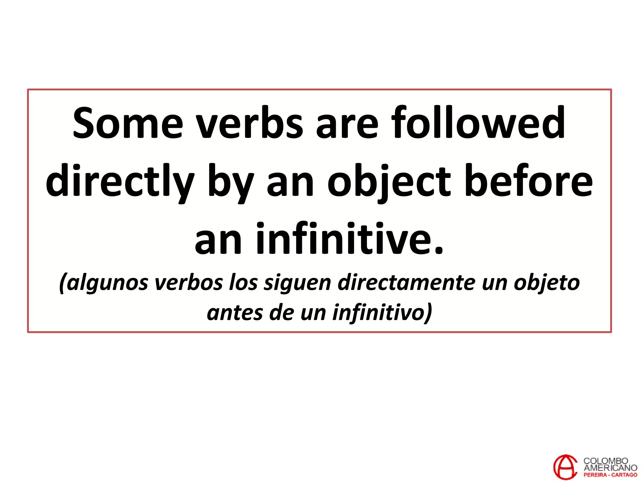 Some verbs are followed
directly by an object before
an infinitive.
(algunos verbos los siguen directamente un objeto
antes de un infinitivo)
 