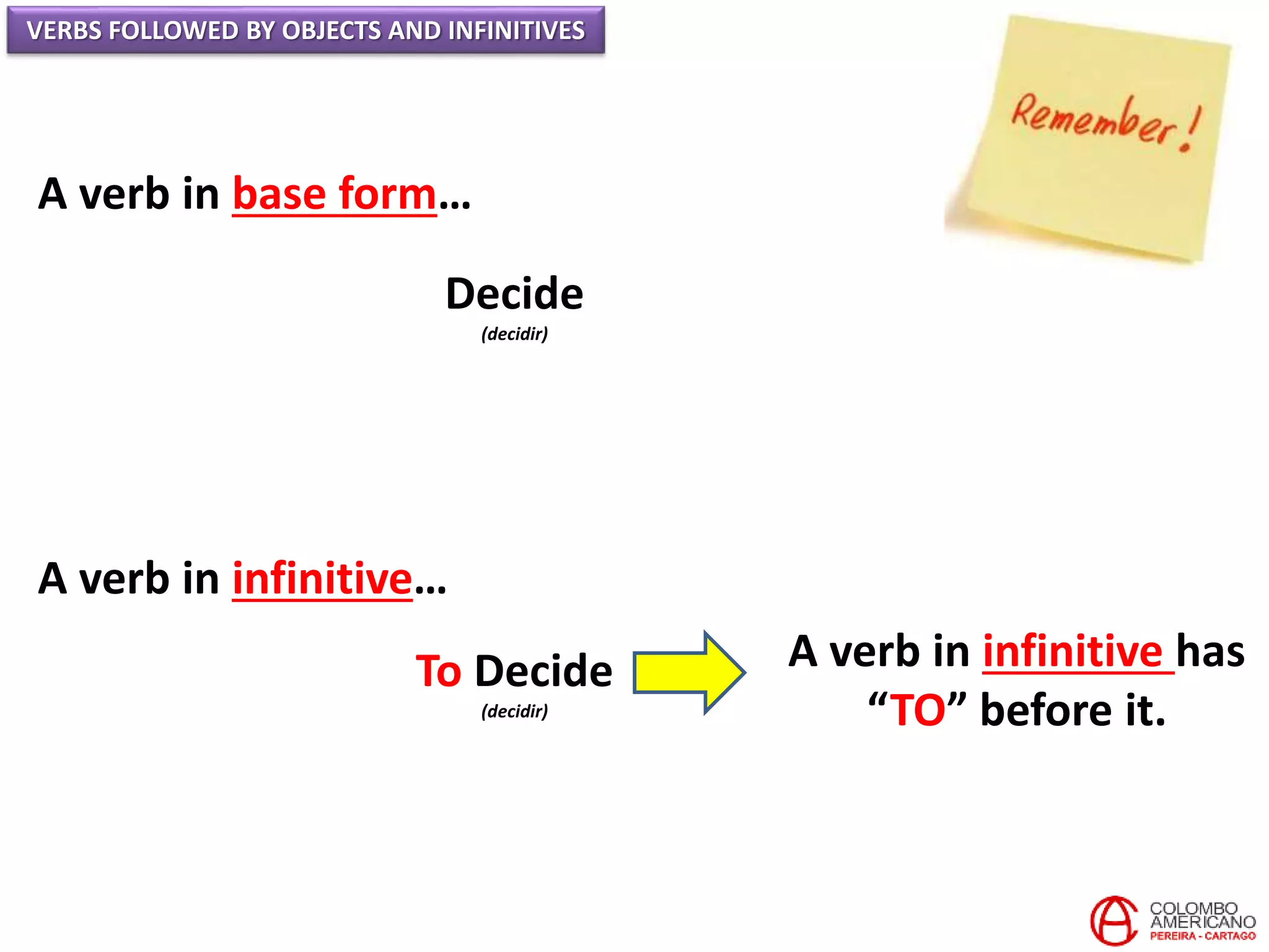 VERBS FOLLOWED BY OBJECTS AND INFINITIVES
A verb in base form…
Decide
(decidir)
A verb in infinitive…
To Decide
(decidir)
A verb in infinitive has
“TO” before it.
 