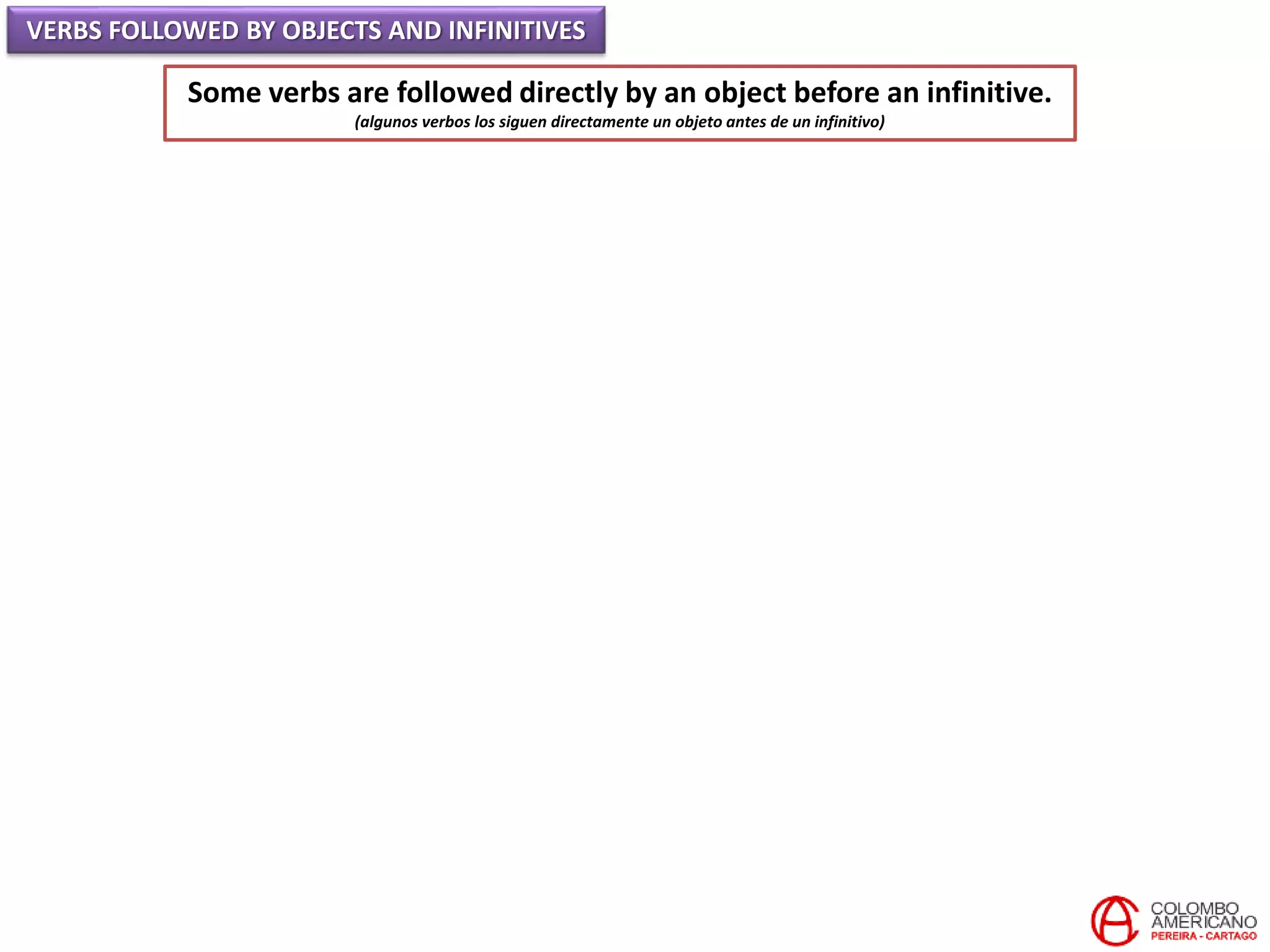 VERBS FOLLOWED BY OBJECTS AND INFINITIVES
Some verbs are followed directly by an object before an infinitive.
(algunos verbos los siguen directamente un objeto antes de un infinitivo)
 