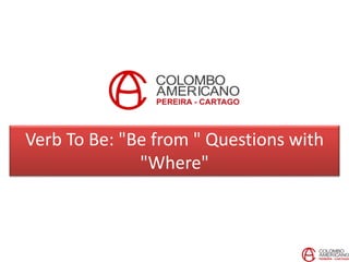 Verb To Be: "Be from " Questions with
"Where"
 