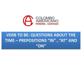 VERB TO BE: QUESTIONS ABOUT THE
TIME – PREPOSITIONS “IN” , “AT” AND
               “ON”
 