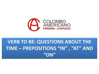 VERB TO BE: QUESTIONS ABOUT THE
TIME – PREPOSITIONS “IN” , “AT” AND
“ON”
 