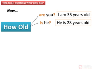 Now…
How Old
VERB TO BE: QUESTIONS WITH “HOW OLD”
are you?
is he?
I am 35 years old
He is 28 years old
 