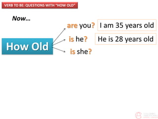 Now…
How Old
VERB TO BE: QUESTIONS WITH “HOW OLD”
are you?
is he?
is she?
I am 35 years old
He is 28 years old
 