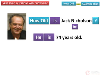 VERB TO BE: QUESTIONS WITH “HOW OLD”
How Old is
he
?
He is
Jack Nicholson
74 years old.
 