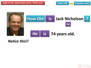 VERB TO BE: QUESTIONS WITH “HOW OLD”
How Old is
he
?
He is
Jack Nicholson
74 years old.
Notice this!!
 