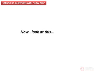 Now…look at this…
VERB TO BE: QUESTIONS WITH “HOW OLD”
 