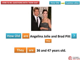 How Old are
they
?
They are
Angelina Jolie and Brad Pitt
VERB TO BE: QUESTIONS WITH “HOW OLD”
36 and 47 years old.
 