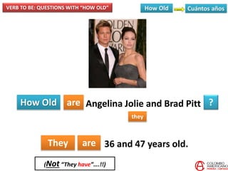 How Old are
they
?
They are
Angelina Jolie and Brad Pitt
VERB TO BE: QUESTIONS WITH “HOW OLD”
36 and 47 years old.
(Not “They have”….!!)
 