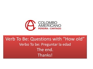 Verb To Be: Questions with “How old”
Verbo To be: Preguntar la edad
The end.
Thanks!
 