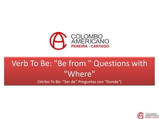 Verb To Be: "Be from " Questions with
              "Where"
       (Verbo To Be: "Ser de" Preguntas con "Donde")
 