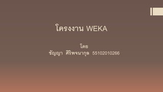 โครงงาน WEKA
โดย
ชัญญา ศิริพจนากุล 55102010266
 