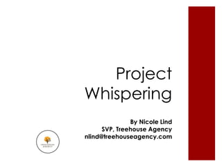 Project
Whispering
               By Nicole Lind
      SVP, Treehouse Agency
nlind@treehouseagency.com
 