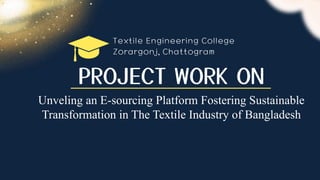 PROJECT WORK ON
Unveling an E-sourcing Platform Fostering Sustainable
Transformation in The Textile Industry of Bangladesh
 