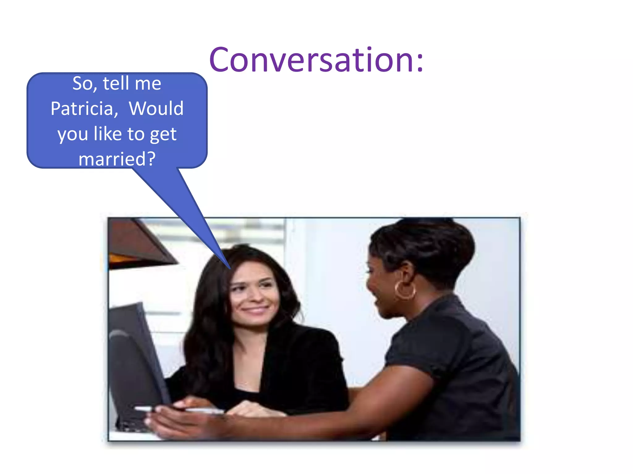 Conversation:So, tell me
Patricia, Would
you like to get
married?
 