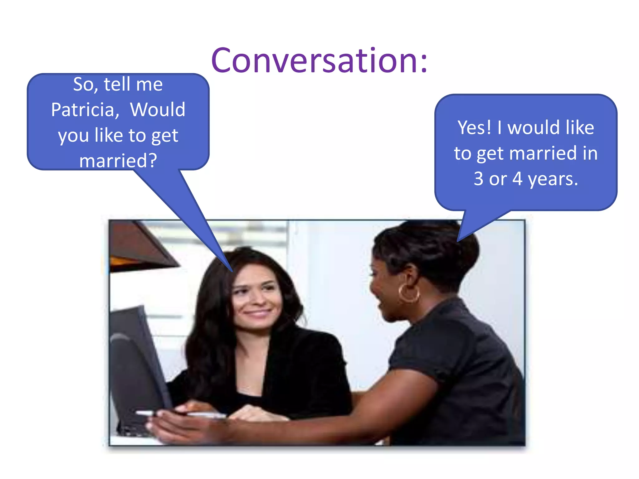 Conversation:So, tell me
Patricia, Would
you like to get
married?
Yes! I would like
to get married in
3 or 4 years.
 