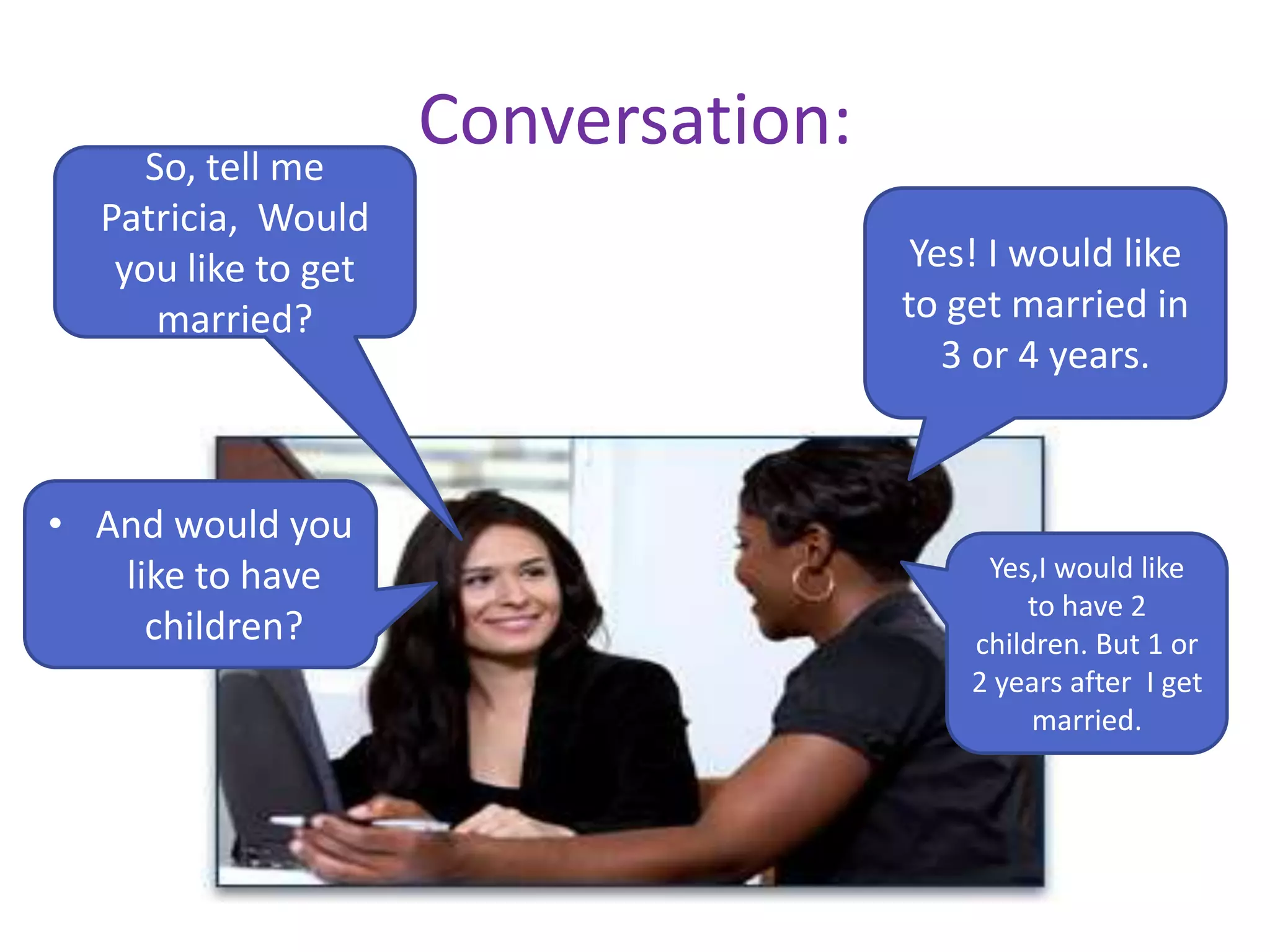 Conversation:So, tell me
Patricia, Would
you like to get
married?
Yes! I would like
to get married in
3 or 4 years.
• And would you
like to have
children?
Yes,I would like
to have 2
children. But 1 or
2 years after I get
married.
 