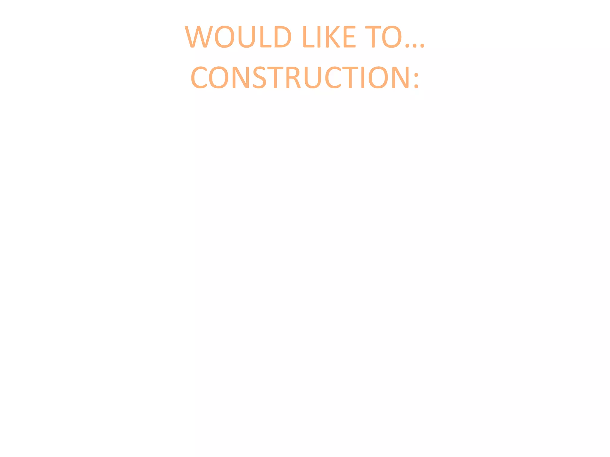 WOULD LIKE TO…
CONSTRUCTION:
 