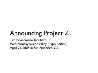 Announcing Project Z
Tim Bonnemann, Intellitics
Web Monday Silicon Valley (Expo Edition)
April 21, 2008 in San Francisco, CA
 
