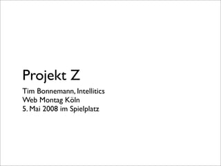 Projekt Z
Tim Bonnemann, Intellitics
Web Montag Köln
5. Mai 2008 im Spielplatz
 