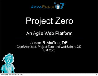 Project Zero
                              An Agile Web Platform

                               Jason R McGee, DE
                  Chief Architect, Project Zero and WebSphere XD
                                       IBM Corp




Thursday, December 13, 2007                                        1
