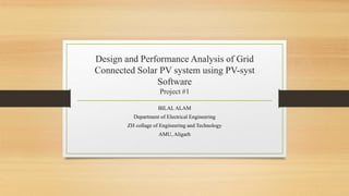 Design and Performance Analysis of Grid
Connected Solar PV system using PV-syst
Software
Project #1
BILAL ALAM
Department of Electrical Engineering
ZH collage of Engineering and Technology
AMU, Aligarh
 