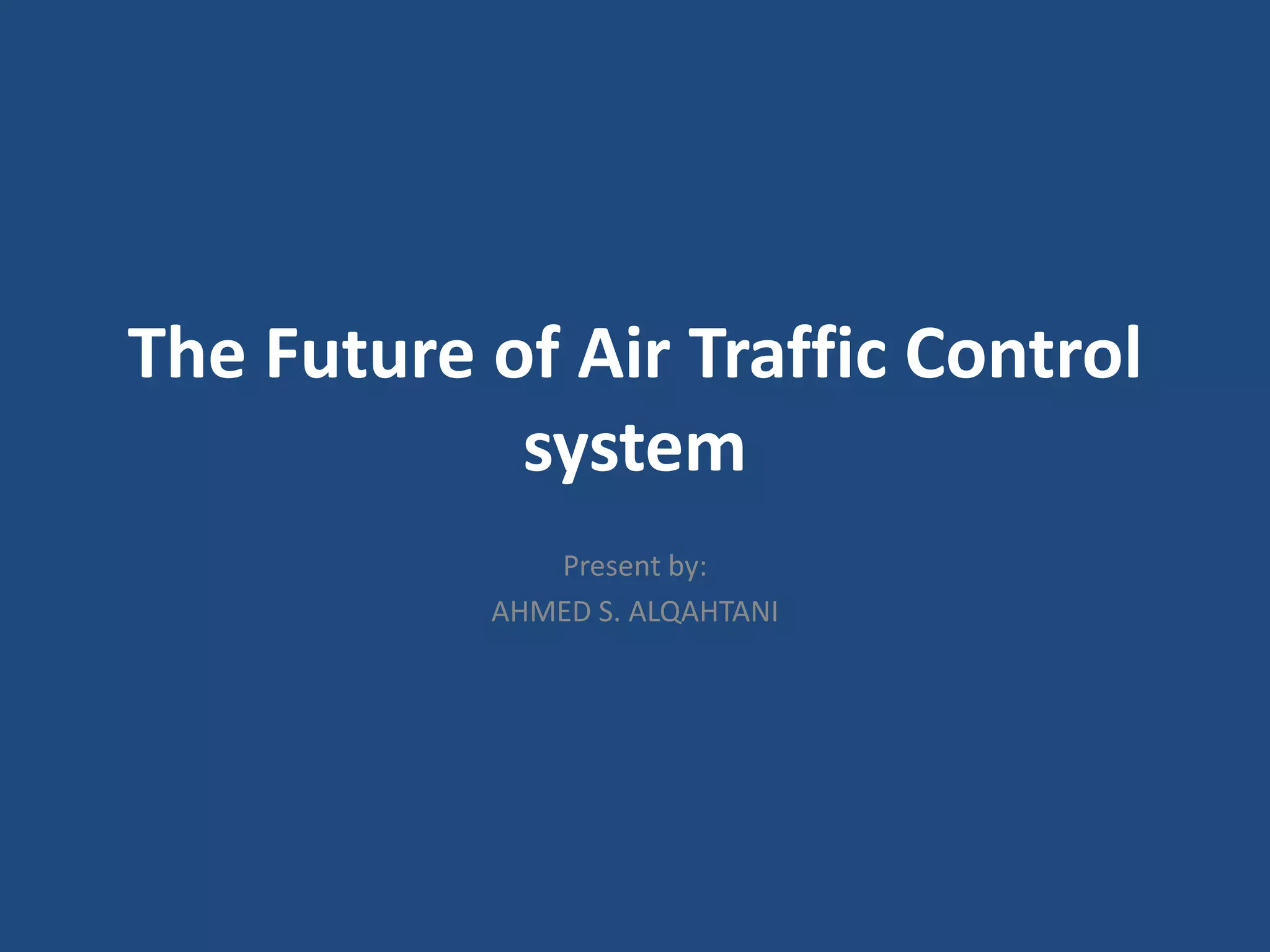 The Future of Air Traffic Control
            system
              Present by:
           AHMED S. ALQAHTANI
 