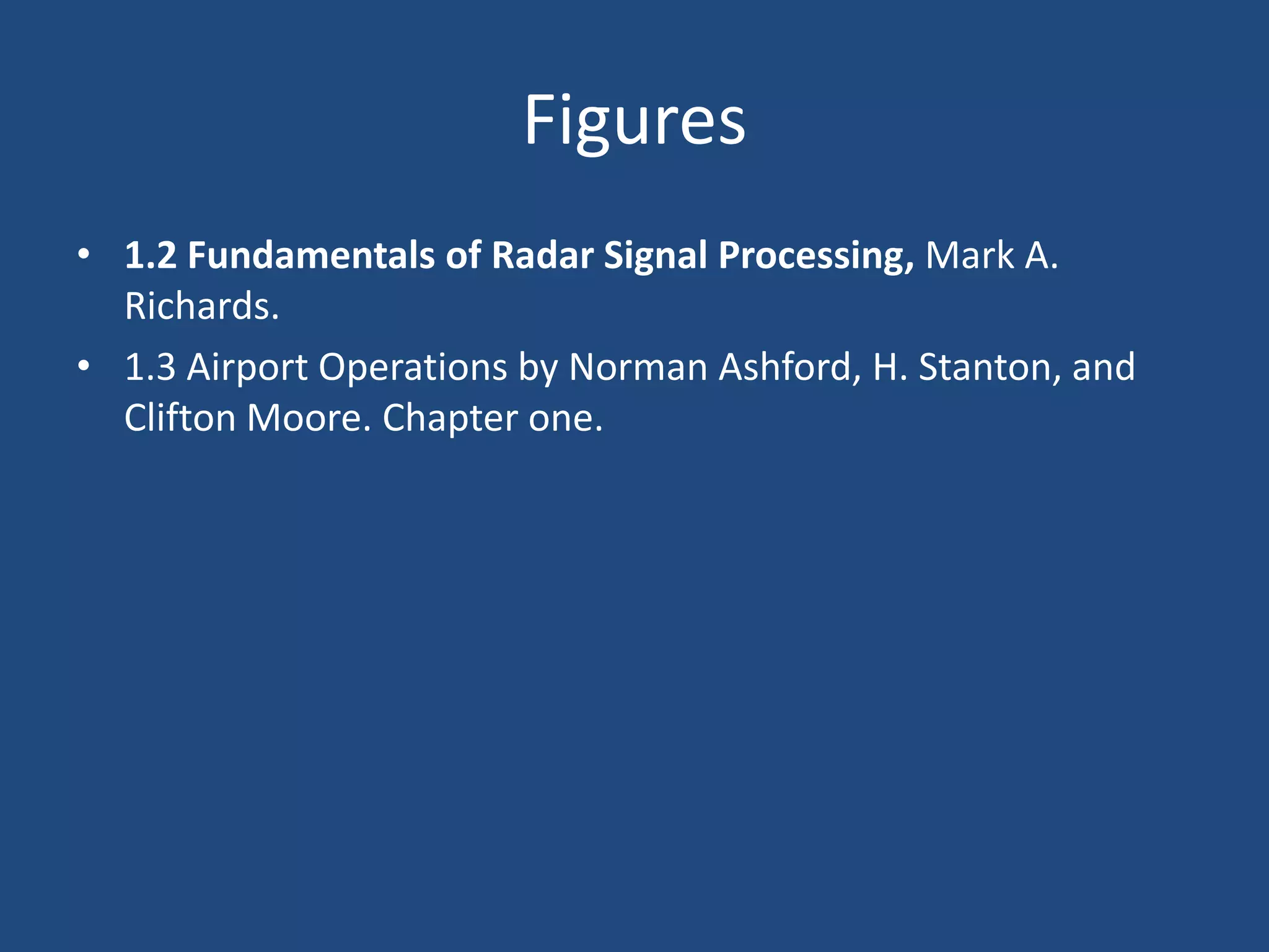 Figures
• 1.2 Fundamentals of Radar Signal Processing, Mark A.
  Richards.
• 1.3 Airport Operations by Norman Ashford, H. Stanton, and
  Clifton Moore. Chapter one.
 