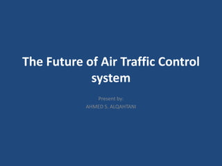 The Future of Air Traffic Control
            system
              Present by:
           AHMED S. ALQAHTANI
 