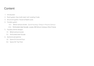 Content
1. Introduction
2. Roof system: Saw tooth steel roof: Leveling Trade
3. Structural system: Forum of Saint-Louis
4. Facade system
4.1.1. Bifold vertical shutter: Social Housing + Shops in Mouans Sartoux
4.1.2. Perforated steel facade: Jussieu 16M Atrium Campus, Paris France
5. Facade scheme designs
5.1. Bifold vertical shutter
5.2. Perforated steel facade
6. Sectional perspective
6.1. Space 01: Ground Floor
6.2. Space 02: Top Floor
 