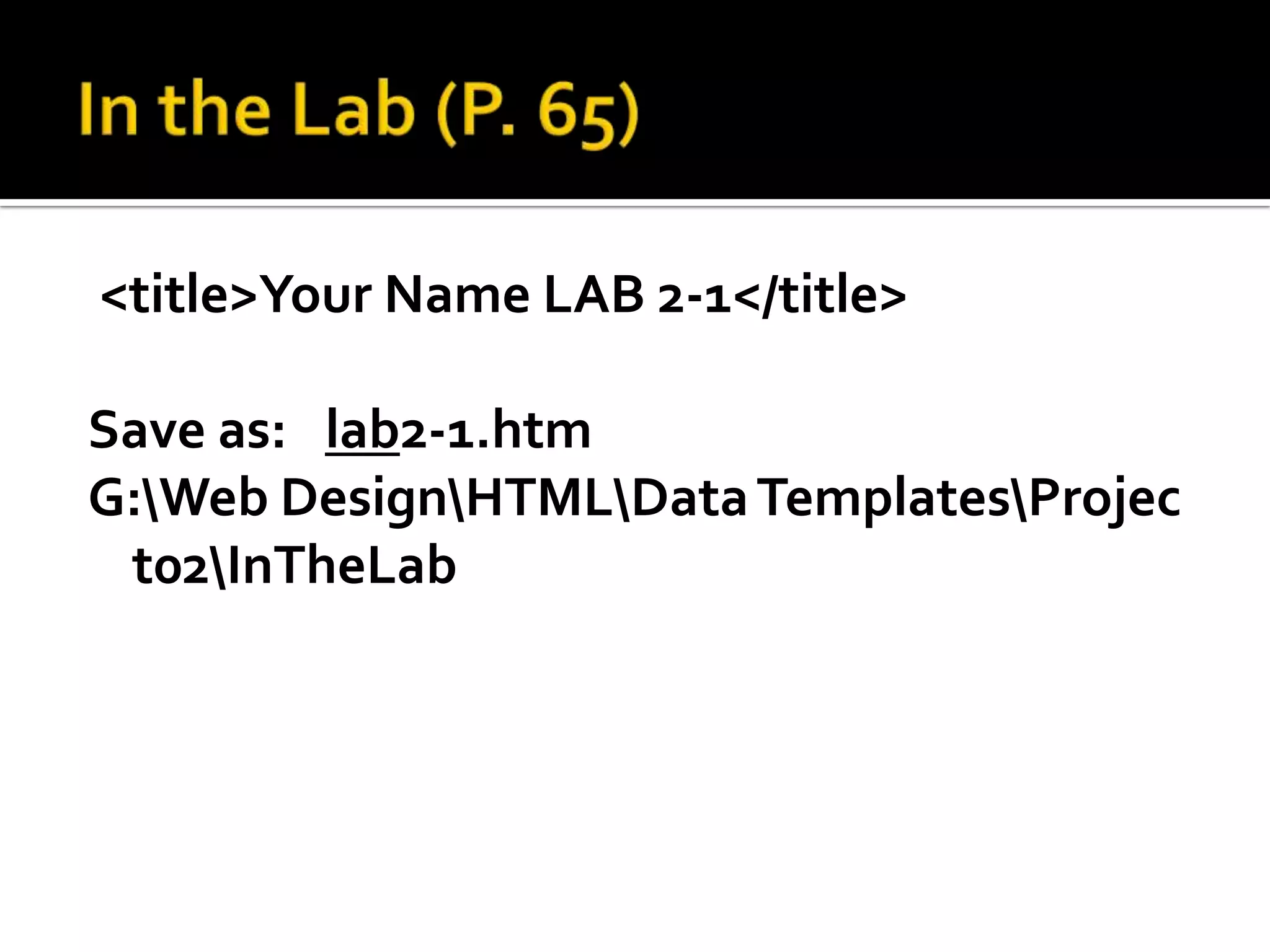 In the Lab (P. 65) <title>Your Name LAB 2-1</title> Save as:lab2-1.htm	G:\Web Design\HTML\Data Templates\Project02\InTheLab