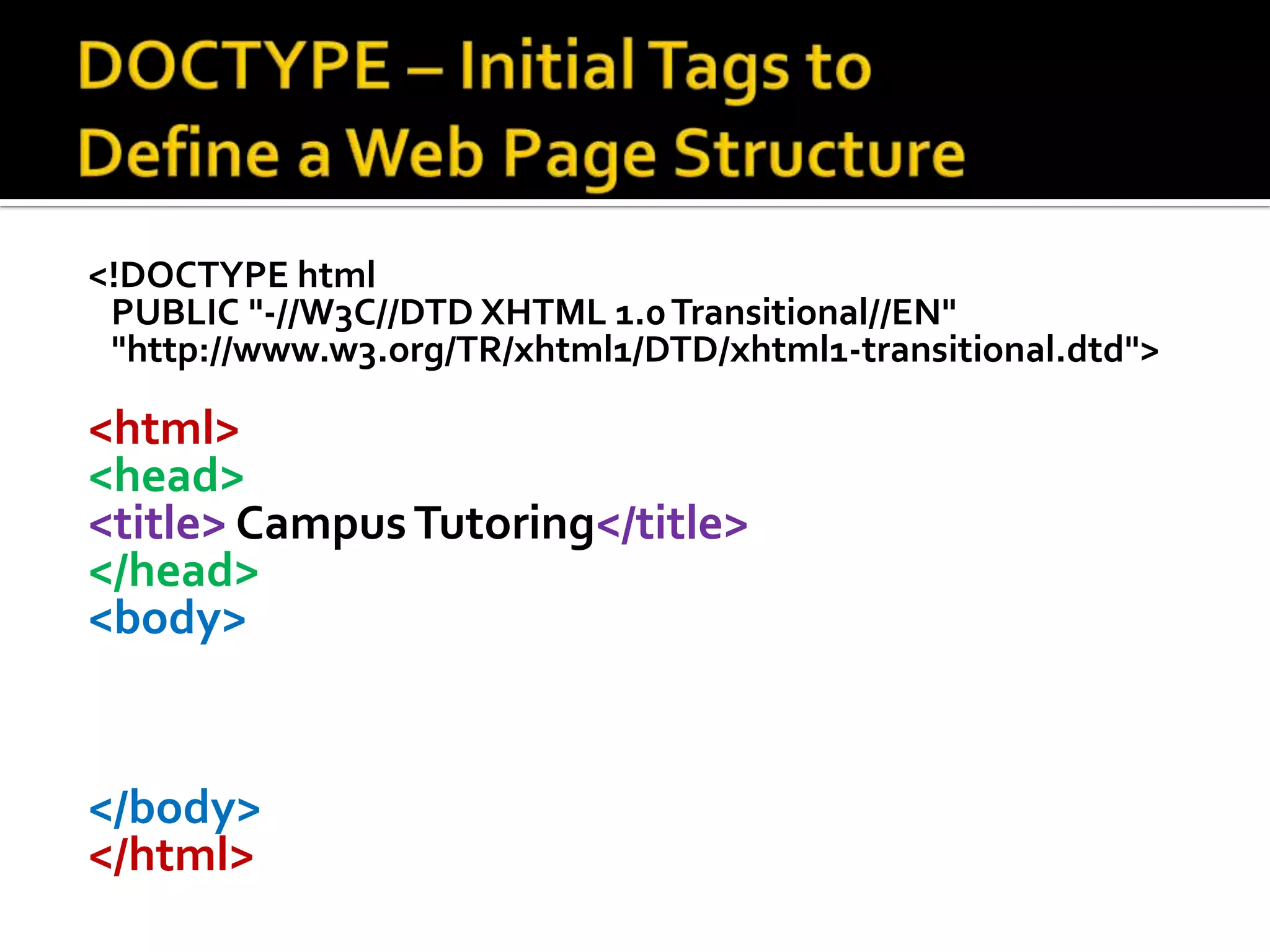 DOCTYPE – Initial Tags to Define a Web Page Structure<!DOCTYPE html   PUBLIC "-//W3C//DTD XHTML 1.0 Transitional//EN"   "http://www.w3.org/TR/xhtml1/DTD/xhtml1-transitional.dtd"> <html><head><title> Campus Tutoring</title></head><body>   </body></html>
