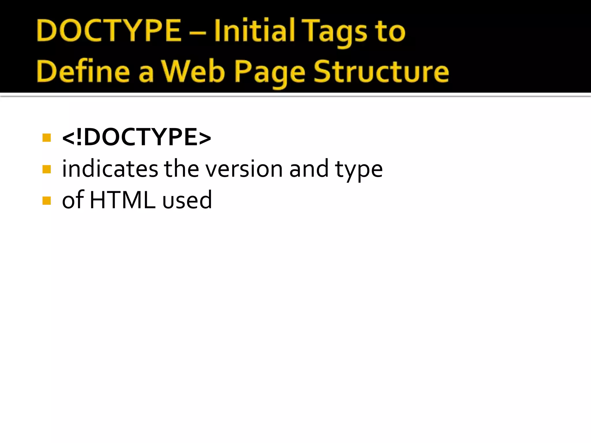 DOCTYPE – Initial Tags to Define a Web Page Structure<!DOCTYPE>indicates the version and type of HTML used