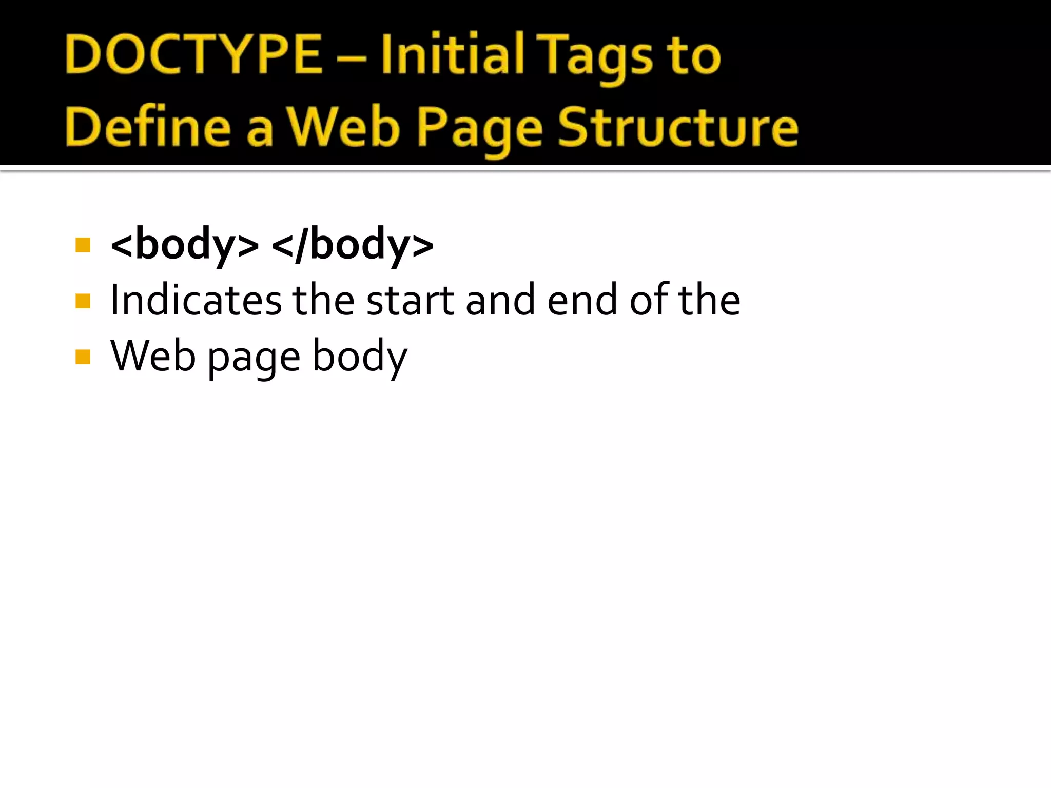 DOCTYPE – Initial Tags to Define a Web Page Structure<body> </body>Indicates the start and end of the Web page body