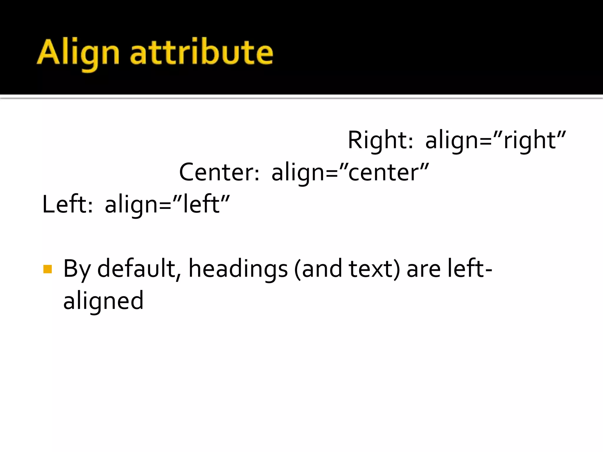 Align attribute	Right:  align=”right”Center:  align=”center”Left:  align=”left”By default, headings (and text) are left-aligned