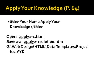 Apply Your Knowledge (P. 64) <title> Your Name Apply Your Knowledge</title> Open:  apply2-1.htmSave as:apply2-1solution.htmG:\Web Design\HTML\Data Templates\Project02\AYK 