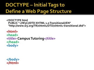 DOCTYPE – Initial Tags to Define a Web Page Structure<!DOCTYPE html   PUBLIC "-//W3C//DTD XHTML 1.0 Transitional//EN"   "http://www.w3.org/TR/xhtml1/DTD/xhtml1-transitional.dtd"> <html><head><title> Campus Tutoring</title></head><body>   </body></html>