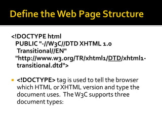 Define the Web Page Structure<!DOCTYPE html   PUBLIC "-//W3C//DTD XHTML 1.0 Transitional//EN"   "http://www.w3.org/TR/xhtml1/DTD/xhtml1-transitional.dtd"><!DOCTYPE> tag is used to tell the browser which HTML or XHTML version and type the document uses.  The W3C supports three document types:  