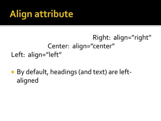 Align attribute	Right:  align=”right”Center:  align=”center”Left:  align=”left”By default, headings (and text) are left-aligned