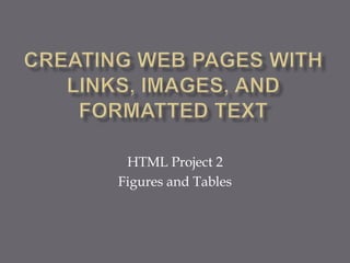 Creating Web Pages with Links, Images, and Formatted Text HTML Project 2 Figures and Tables 