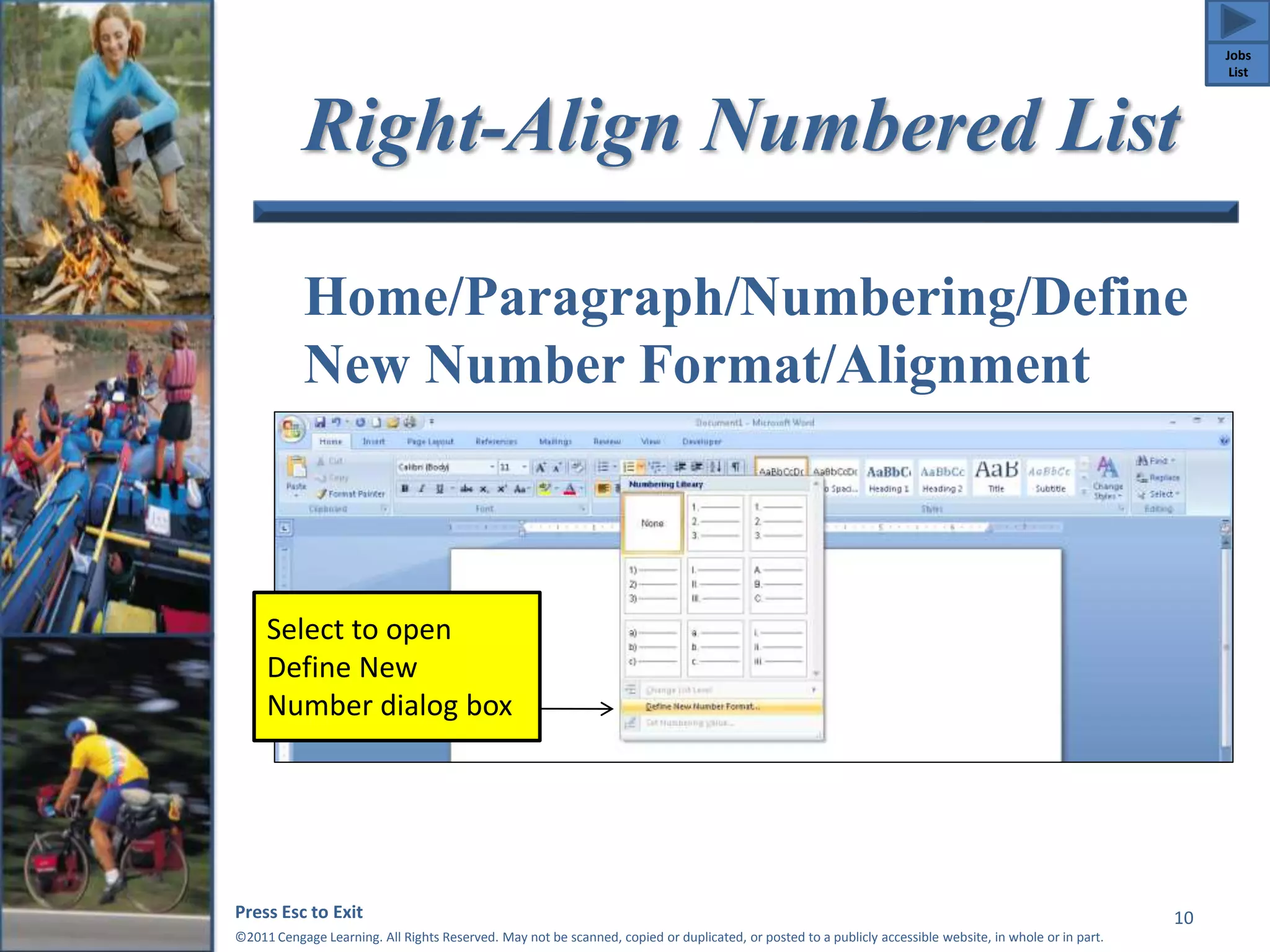 Right-Align Numbered List 
Home/Paragraph/Numbering/Define 
New Number Format/Alignment 
Press Esc to Exit 
©2011 Cengage Learning. All Rights Reserved. May not be scanned, copied or duplicated, or posted to a publicly accessible website, in whole or in part. 
10 
Select to open 
Define New 
Number dialog box 
Jobs 
List 
 